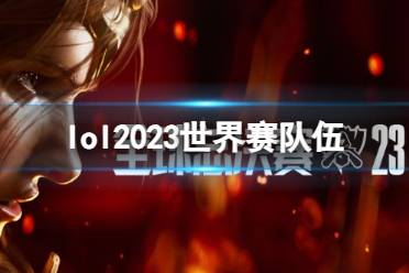 《lol》2023世界赛队伍名单分享