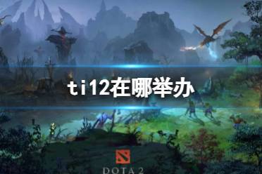 《dota2》ti12举办地点介绍