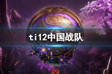 《dota2》ti12中国战队介绍