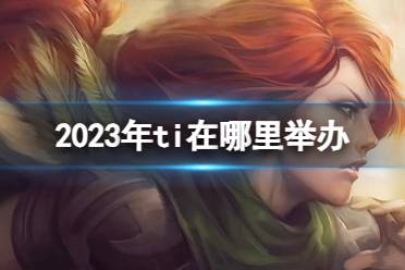 《DOTA2》2023年ti举办地点介绍