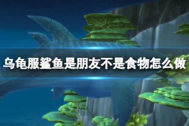 《魔兽世界》乌龟服鲨鱼是朋友不是食物任务攻略