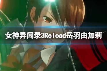 《女神异闻录3Reload》岳羽由加莉是谁？岳羽由加莉角色介绍