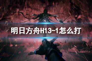 《明日方舟》H13-1怎么打 H13-1湍流行动攻略