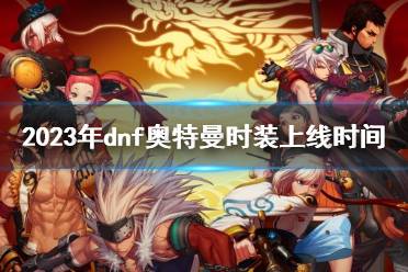 《dnf》2023年奥特曼时装上线时间介绍