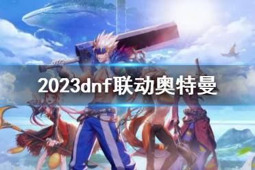 《地下城与勇士》2023dnf联动奥特曼一览