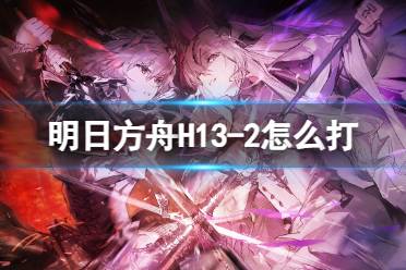 《明日方舟》H13-2怎么打 H13-2湍流行动打法攻略