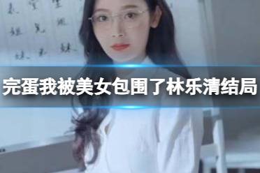 《完蛋我被美女包围了》林乐清结局攻略