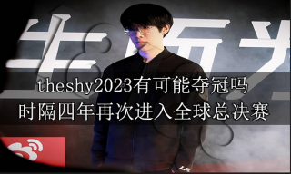 theshy2023有可能夺冠吗 theshy会时隔四年再次进入全球总决赛