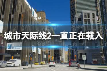 《城市天际线2》一直正在载入怎么办？ 一直正在载入解决方法