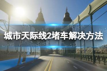 《城市天际线2》堵车怎么办？ 堵车解决方法