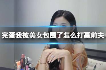 《完蛋我被美女包围了》打赢前夫方法介绍