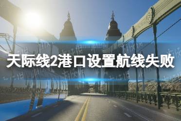 《城市天际线2》港口设置航线失败怎么办？ 港口设置航线失败解决方法