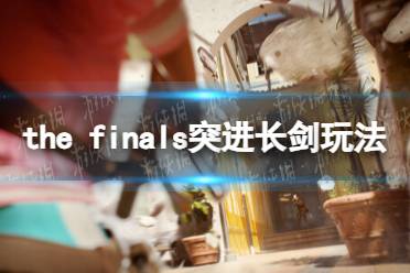 《THE FINALS》突进长剑玩法攻略 突进长剑技巧指南