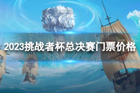 2023挑战者杯总决赛门票多少钱 挑战者杯总决赛门票价格