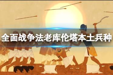 《全面战争法老》库伦塔本土兵种特点介绍