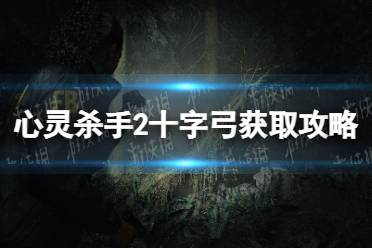 《心灵杀手2》十字弓怎么获得？ 十字弓获取攻略