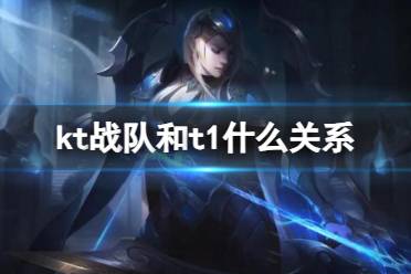 《lol》kt战队和t1什么关系