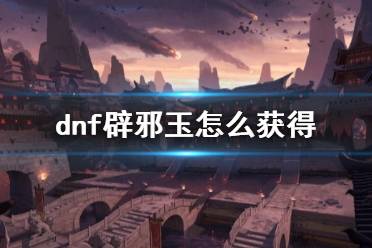 《dnf》辟邪玉获得方法介绍