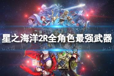 《星之海洋第二个故事R》全角色最强武器获取攻略 各角色最强武器怎么获得？