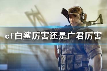 《cf》白鲨与广君实力对比分析