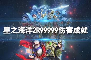 《星之海洋第二个故事R》99999伤害成就攻略 99999伤害成就怎么做？