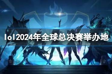 《lol》2024年全球总决赛举办地介绍