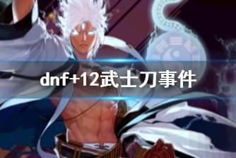 《dnf》+12武士刀事件介绍