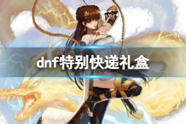 《dnf》特别快递礼盒奖励介绍