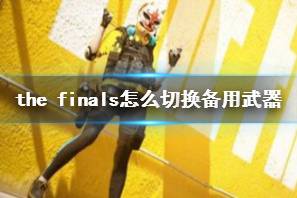 《the finals》切换备用武器方法介绍