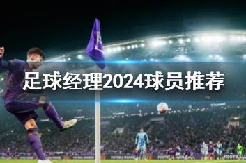 《足球经理2024》球员推荐一览