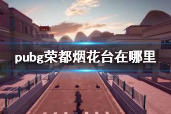 《pubg》荣都烟花台位置介绍