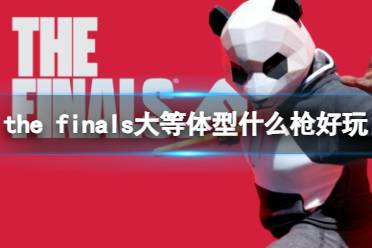 《the finals》大体型使用枪械介绍