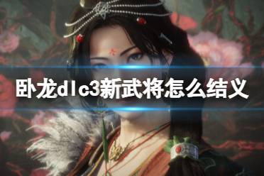 《卧龙苍天陨落》dlc3新武将怎么结义？