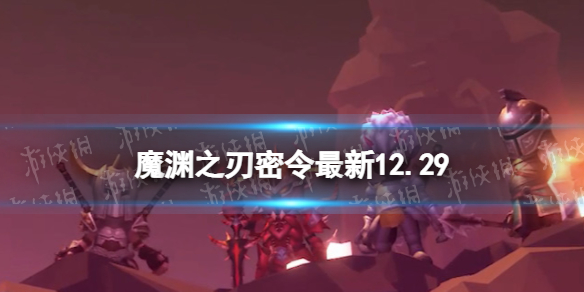 《魔渊之刃》礼包码2023年12月29日 密令最新12.29