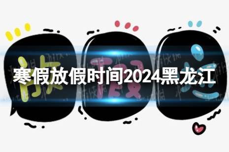 2024黑龙江中小学生寒假放假时间 寒假放假时间2024黑龙江