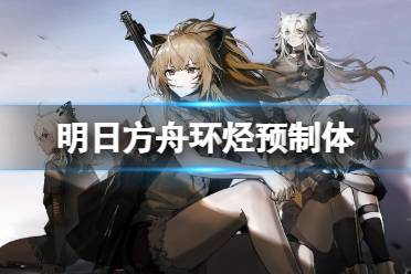 《明日方舟》环烃预制体怎么获得