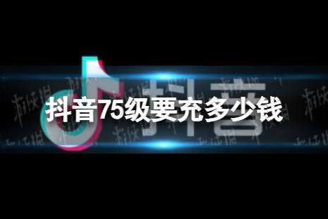 抖音75级要充多少钱