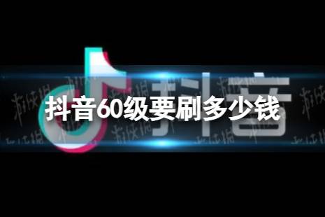 抖音60级要刷多少钱