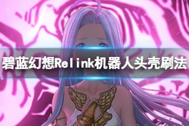 《碧蓝幻想Relink》机器人头壳刷法心得