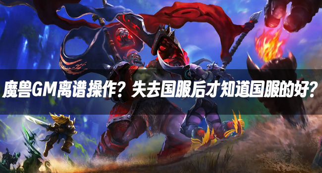 魔兽资讯：魔兽GM离谱操作？失去国服后才知道国服的好？