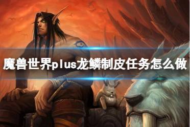 《魔兽世界》plus龙鳞制皮任务流程攻略