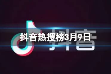 抖音热搜榜3月9日 抖音热搜排行榜今日榜3.9