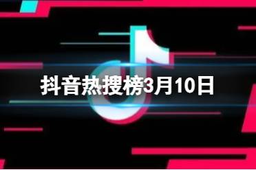 抖音热搜榜3月10日 抖音热搜排行榜今日榜3.10