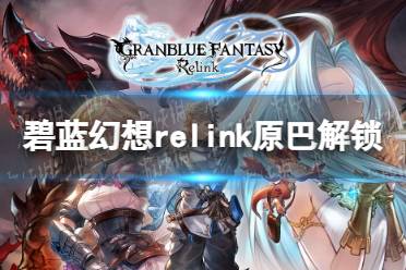 《碧蓝幻想Relink》原巴解锁方法