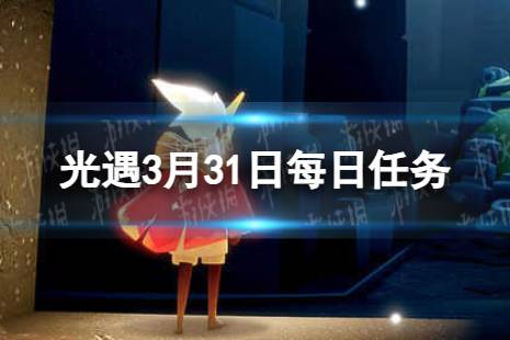 《光遇》3月31日每日任务怎么做 3.31每日任务攻略2024