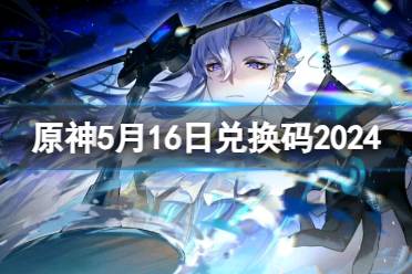 《原神》5月16日最新兑换码分享2024