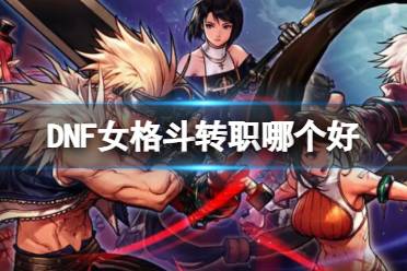 《DNF》女格斗转职推荐