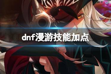 《dnf》2024最新漫游技能加点图推荐一览