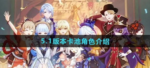 原神5.1卡池爆料角色    5.1卡池角色全解析